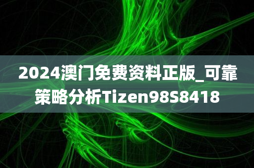 2024澳门免费资料正版_可靠策略分析Tizen98S8418