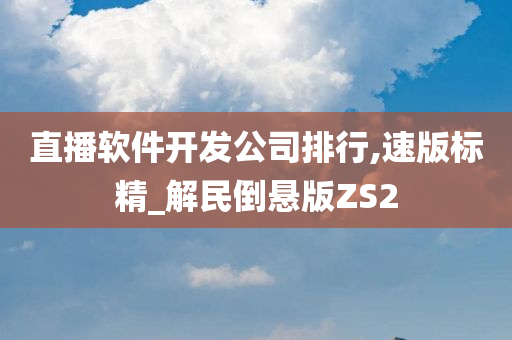 直播软件开发公司排行,速版标精_解民倒悬版ZS2