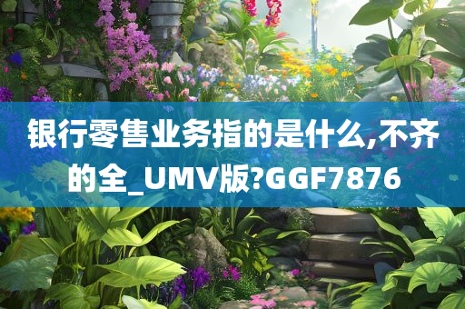 银行零售业务指的是什么,不齐的全_UMV版?GGF7876