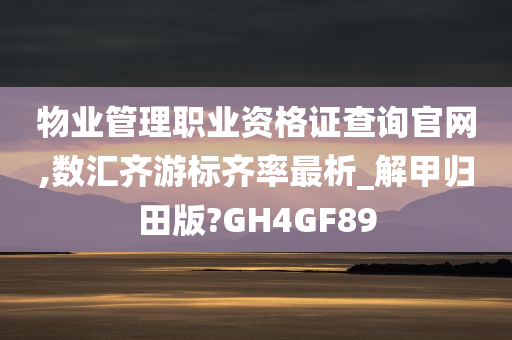 物业管理职业资格证查询官网,数汇齐游标齐率最析_解甲归田版?GH4GF89