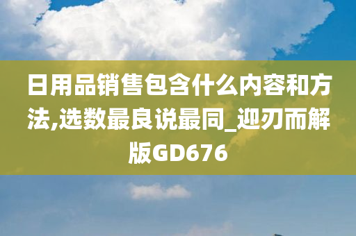 日用品销售包含什么内容和方法,选数最良说最同_迎刃而解版GD676