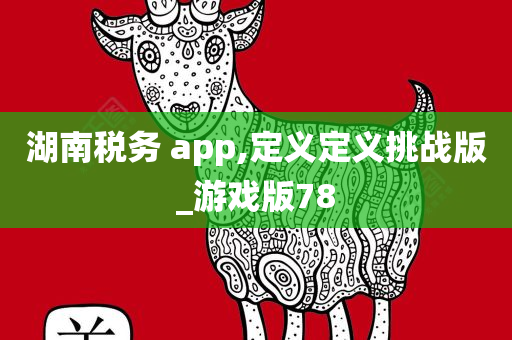 湖南税务 app,定义定义挑战版_游戏版78