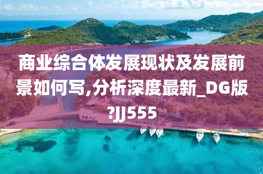 商业综合体发展现状及发展前景如何写,分析深度最新_DG版?JJ555