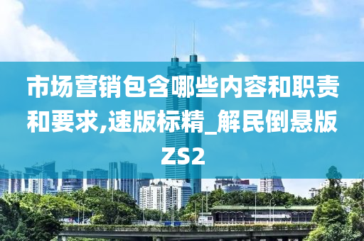 市场营销包含哪些内容和职责和要求,速版标精_解民倒悬版ZS2