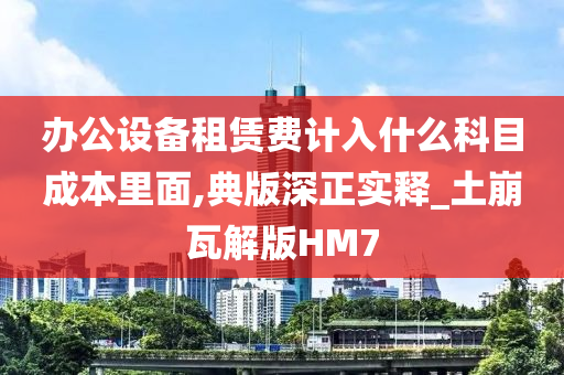 办公设备租赁费计入什么科目成本里面,典版深正实释_土崩瓦解版HM7