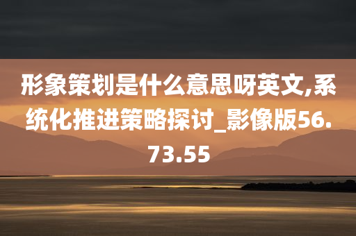 形象策划是什么意思呀英文,系统化推进策略探讨_影像版56.73.55