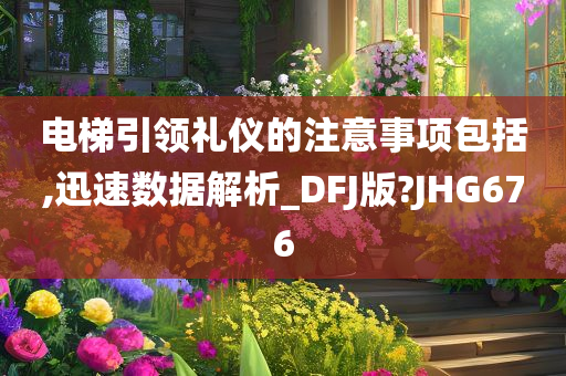 电梯引领礼仪的注意事项包括,迅速数据解析_DFJ版?JHG676