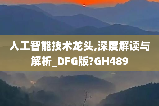 人工智能技术龙头,深度解读与解析_DFG版?GH489