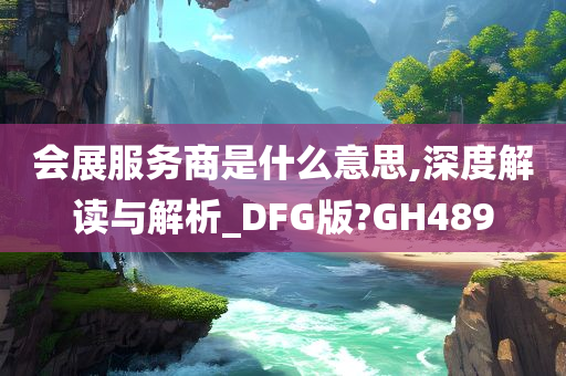 会展服务商是什么意思,深度解读与解析_DFG版?GH489