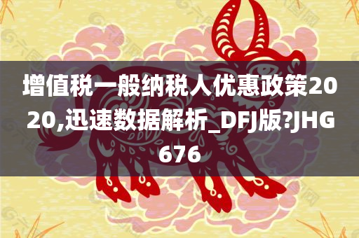 增值税一般纳税人优惠政策2020,迅速数据解析_DFJ版?JHG676