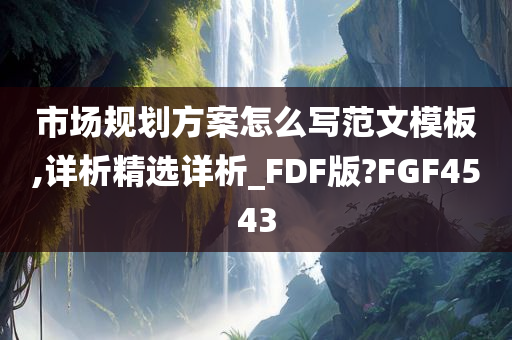 市场规划方案怎么写范文模板,详析精选详析_FDF版?FGF4543