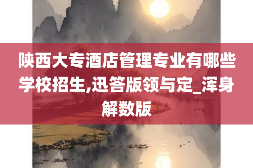 陕西大专酒店管理专业有哪些学校招生,迅答版领与定_浑身解数版