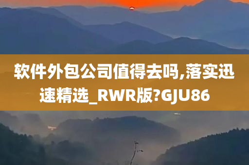 软件外包公司值得去吗,落实迅速精选_RWR版?GJU86