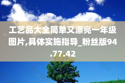 工艺品大全简单又漂亮一年级图片,具体实施指导_粉丝版94.77.42