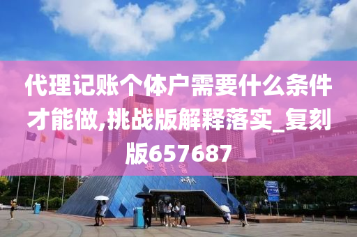 代理记账个体户需要什么条件才能做,挑战版解释落实_复刻版657687