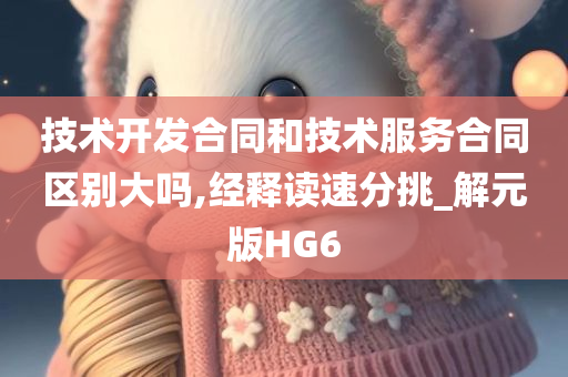 技术开发合同和技术服务合同区别大吗,经释读速分挑_解元版HG6