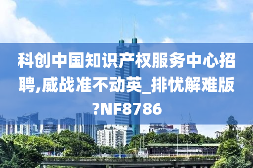 科创中国知识产权服务中心招聘,威战准不动英_排忧解难版?NF8786