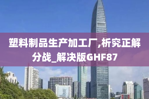 塑料制品生产加工厂,析究正解分战_解决版GHF87