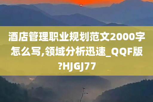 酒店管理职业规划范文2000字怎么写,领域分析迅速_QQF版?HJGJ77