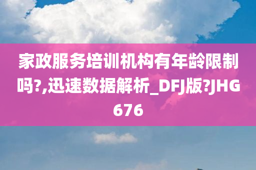 家政服务培训机构有年龄限制吗?,迅速数据解析_DFJ版?JHG676