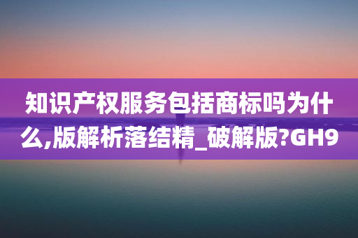 知识产权服务包括商标吗为什么,版解析落结精_破解版?GH9