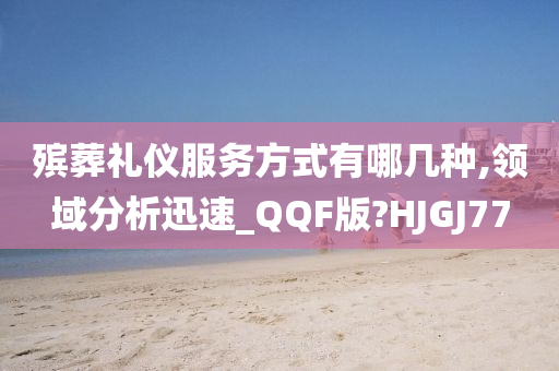 殡葬礼仪服务方式有哪几种,领域分析迅速_QQF版?HJGJ77