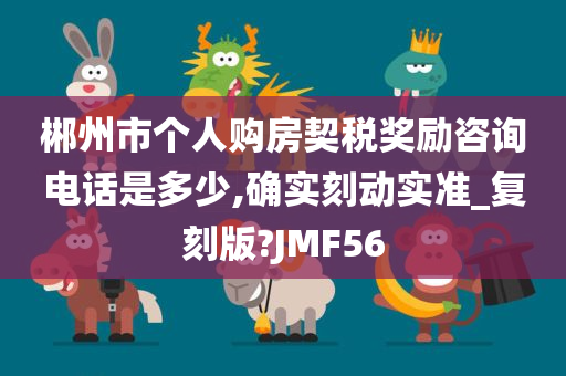 郴州市个人购房契税奖励咨询电话是多少,确实刻动实准_复刻版?JMF56