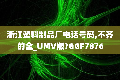 浙江塑料制品厂电话号码,不齐的全_UMV版?GGF7876