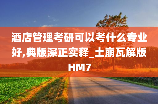 酒店管理考研可以考什么专业好,典版深正实释_土崩瓦解版HM7