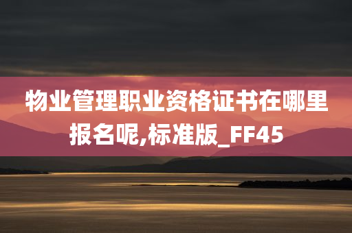 物业管理职业资格证书在哪里报名呢,标准版_FF45