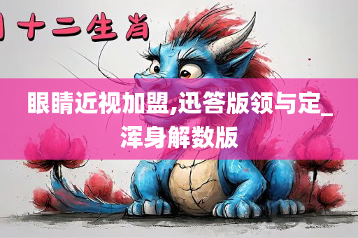 眼睛近视加盟,迅答版领与定_浑身解数版