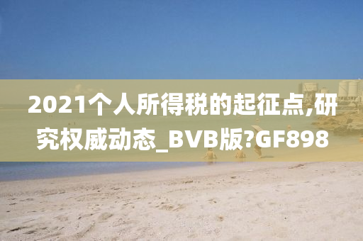 2021个人所得税的起征点,研究权威动态_BVB版?GF898