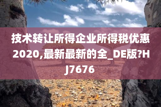 技术转让所得企业所得税优惠2020,最新最新的全_DE版?HJ7676