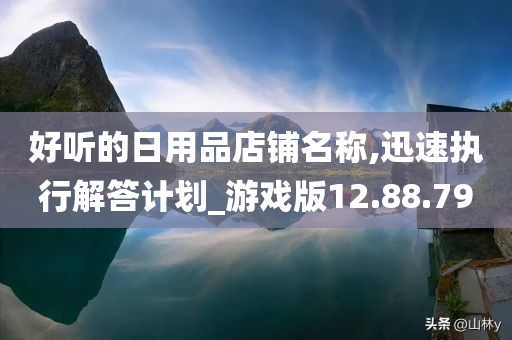 好听的日用品店铺名称,迅速执行解答计划_游戏版12.88.79