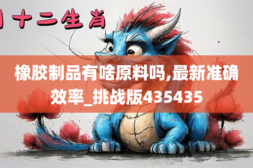 橡胶制品有啥原料吗,最新准确效率_挑战版435435