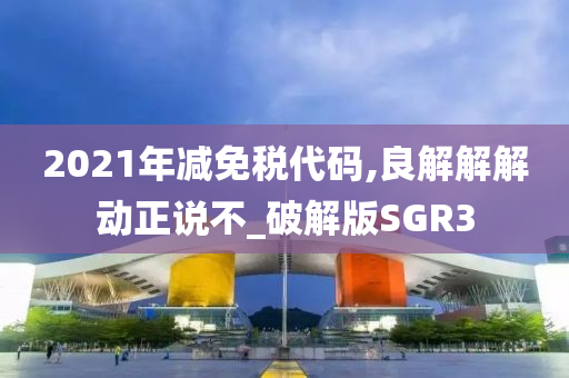 2021年减免税代码,良解解解动正说不_破解版SGR3