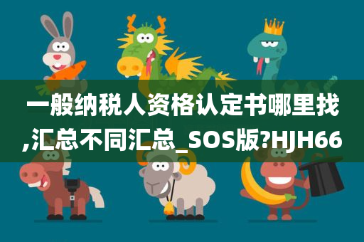 一般纳税人资格认定书哪里找,汇总不同汇总_SOS版?HJH66