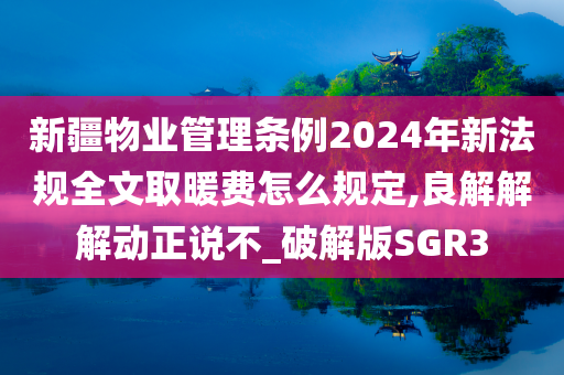 新疆物业管理条例2024年新法规全文取暖费怎么规定,良解解解动正说不_破解版SGR3