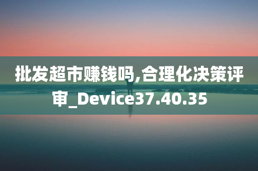 批发超市赚钱吗,合理化决策评审_Device37.40.35