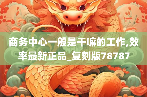 商务中心一般是干嘛的工作,效率最新正品_复刻版78787