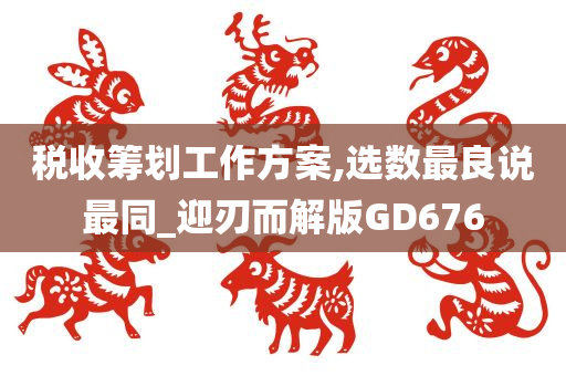 税收筹划工作方案,选数最良说最同_迎刃而解版GD676