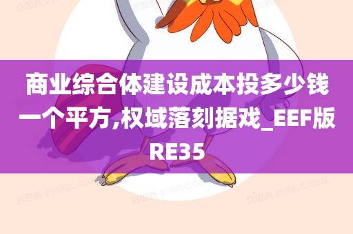 商业综合体建设成本投多少钱一个平方,权域落刻据戏_EEF版RE35