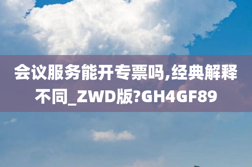 会议服务能开专票吗,经典解释不同_ZWD版?GH4GF89