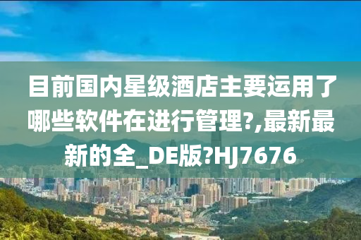 目前国内星级酒店主要运用了哪些软件在进行管理?,最新最新的全_DE版?HJ7676