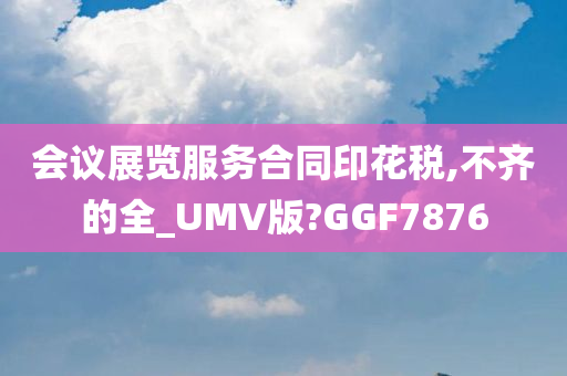 会议展览服务合同印花税,不齐的全_UMV版?GGF7876