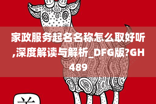 家政服务起名名称怎么取好听,深度解读与解析_DFG版?GH489