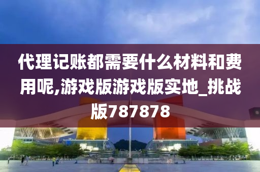 代理记账都需要什么材料和费用呢,游戏版游戏版实地_挑战版787878