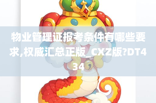 物业管理证报考条件有哪些要求,权威汇总正版_CXZ版?DT434