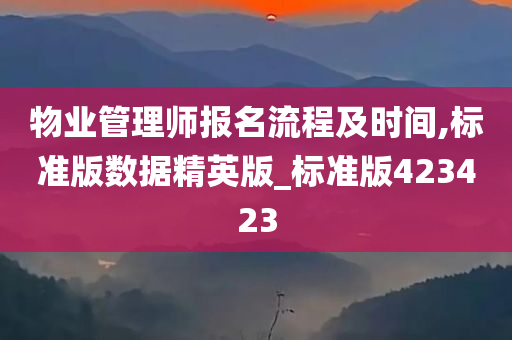 物业管理师报名流程及时间,标准版数据精英版_标准版423423