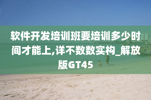 软件开发培训班要培训多少时间才能上,详不数数实构_解放版GT45